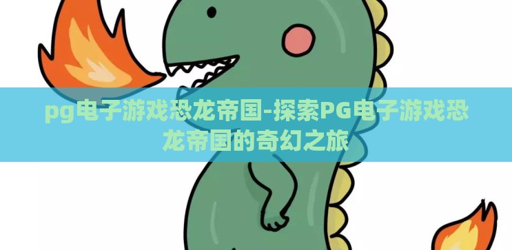 pg电子游戏恐龙帝国-探索PG电子游戏恐龙帝国的奇幻之旅 pg电子游戏恐龙帝国-探索PG电子游戏恐龙帝国的奇幻之旅