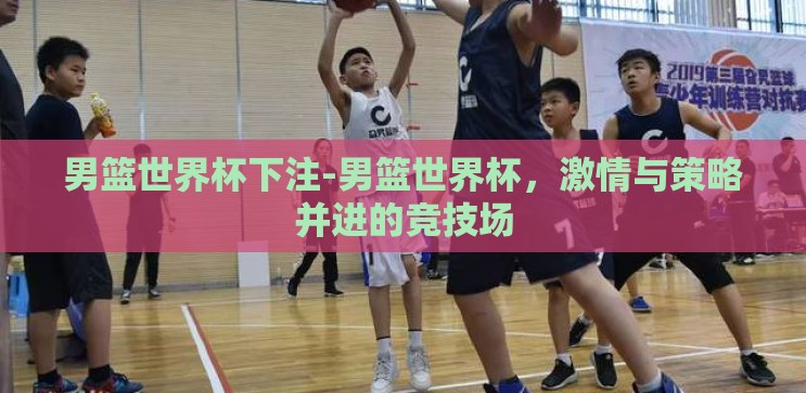 男篮世界杯下注-男篮世界杯,激情与策略并进的竞技场 男篮世界杯下注-男篮世界杯,激情与策略并进的竞技场
