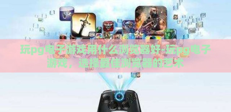 玩pg电子游戏用什么浏览器好-玩pg电子游戏，选择最佳浏览器的艺术