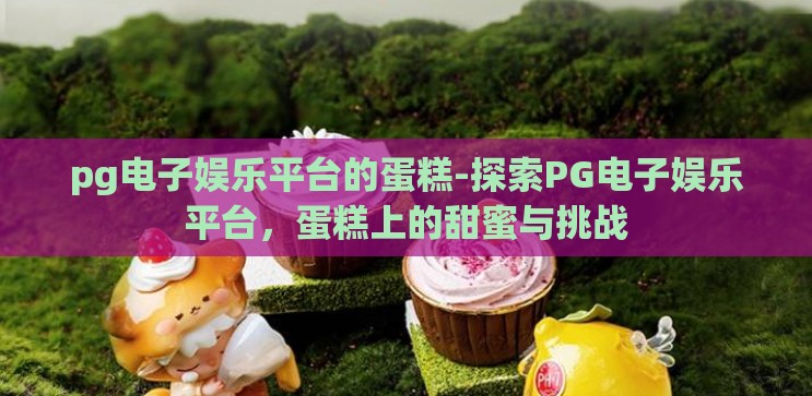 pg电子娱乐平台的蛋糕-探索PG电子娱乐平台，蛋糕上的甜蜜与挑战