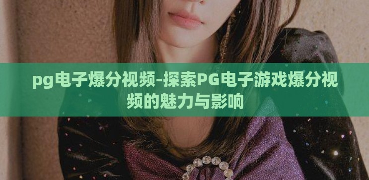 pg电子爆分视频-探索PG电子游戏爆分视频的魅力与影响 pg电子爆分视频-探索PG电子游戏爆分视频的魅力与影响