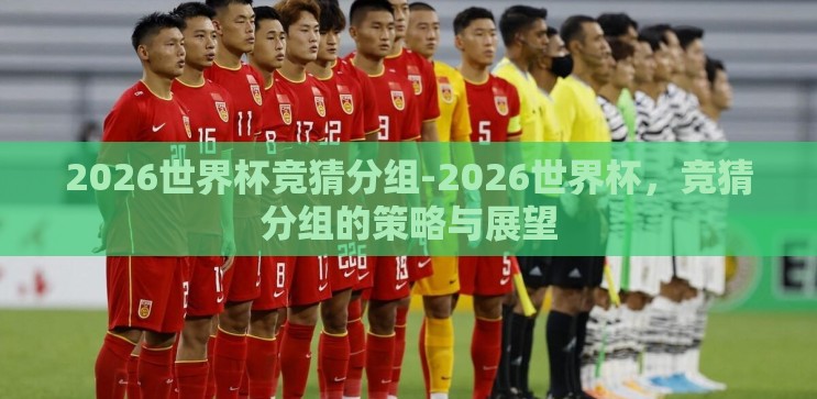 2026世界杯竞猜分组-2026世界杯,竞猜分组的策略与展望 2026世界杯竞猜分组-2026世界杯,竞猜分组的策略与展望